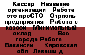 Кассир › Название организации ­ Работа-это проСТО › Отрасль предприятия ­ Работа с кассой › Минимальный оклад ­ 22 000 - Все города Работа » Вакансии   . Кировская обл.,Леваши д.